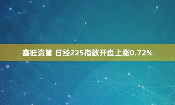 鑫旺资管 日经225指数开盘上涨0.72%