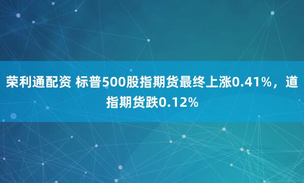荣利通配资 标普500股指期货最终上涨0.41%，道指期货跌0.12%