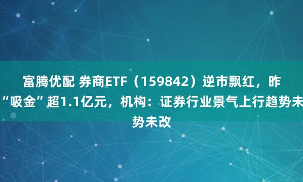 富腾优配 券商ETF（159842）逆市飘红，昨日“吸金”超1.1亿元，机构：证券行业景气上行趋势未改