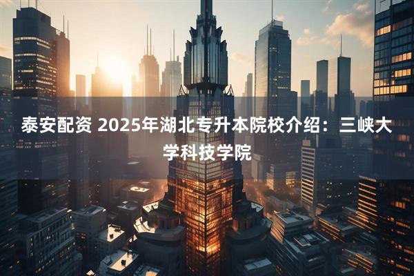 泰安配资 2025年湖北专升本院校介绍：三峡大学科技学院