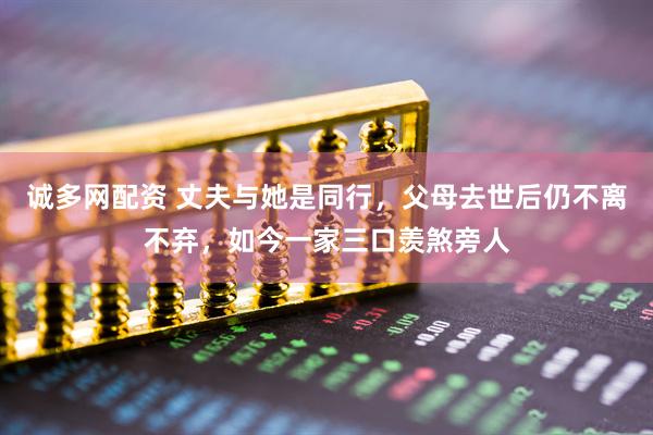 诚多网配资 丈夫与她是同行，父母去世后仍不离不弃，如今一家三口羡煞旁人