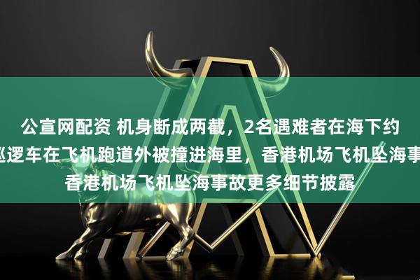 公宣网配资 机身断成两截，2名遇难者在海下约7米处被找到，巡逻车在飞机跑道外被撞进海里，香港机场飞机坠海事故更多细节披露