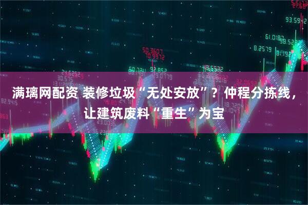 满璃网配资 装修垃圾“无处安放”？仲程分拣线，让建筑废料“重生”为宝