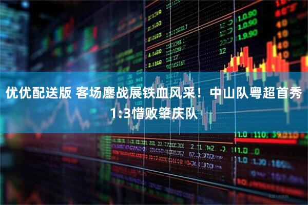 优优配送版 客场鏖战展铁血风采！中山队粤超首秀1:3惜败肇庆队